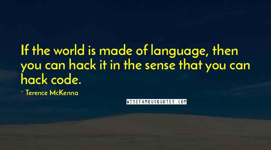 Terence McKenna Quotes: If the world is made of language, then you can hack it in the sense that you can hack code.
