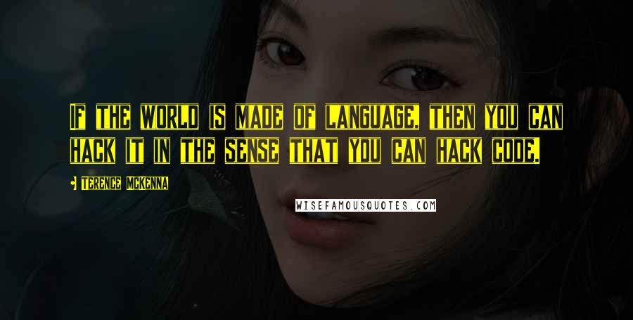 Terence McKenna Quotes: If the world is made of language, then you can hack it in the sense that you can hack code.