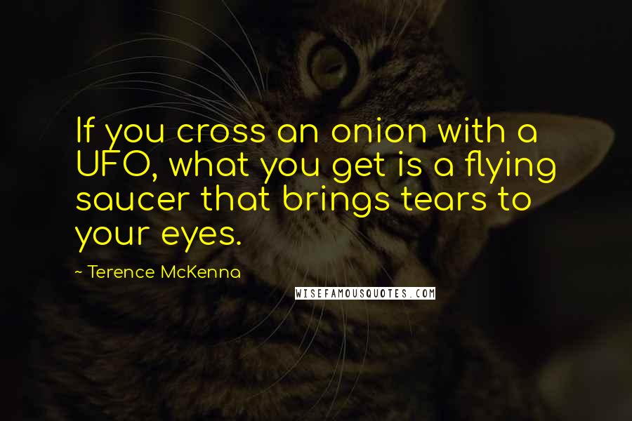 Terence McKenna Quotes: If you cross an onion with a UFO, what you get is a flying saucer that brings tears to your eyes.