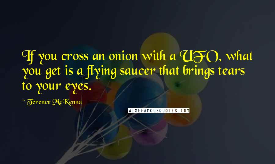 Terence McKenna Quotes: If you cross an onion with a UFO, what you get is a flying saucer that brings tears to your eyes.