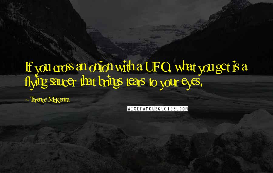 Terence McKenna Quotes: If you cross an onion with a UFO, what you get is a flying saucer that brings tears to your eyes.