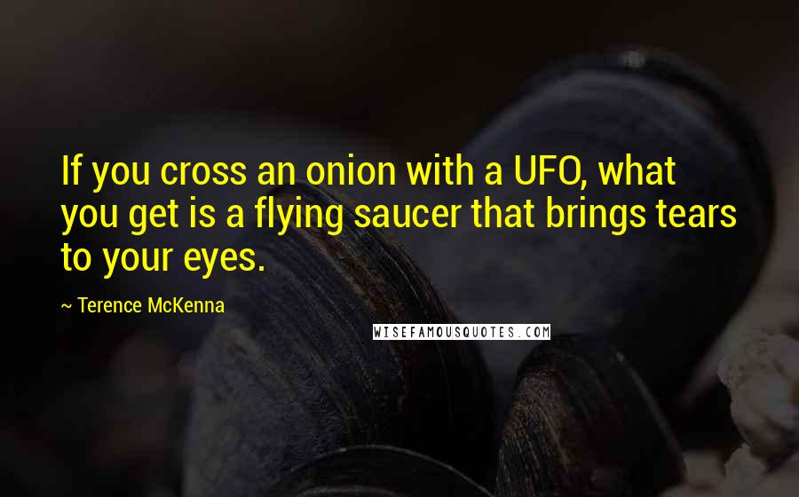 Terence McKenna Quotes: If you cross an onion with a UFO, what you get is a flying saucer that brings tears to your eyes.