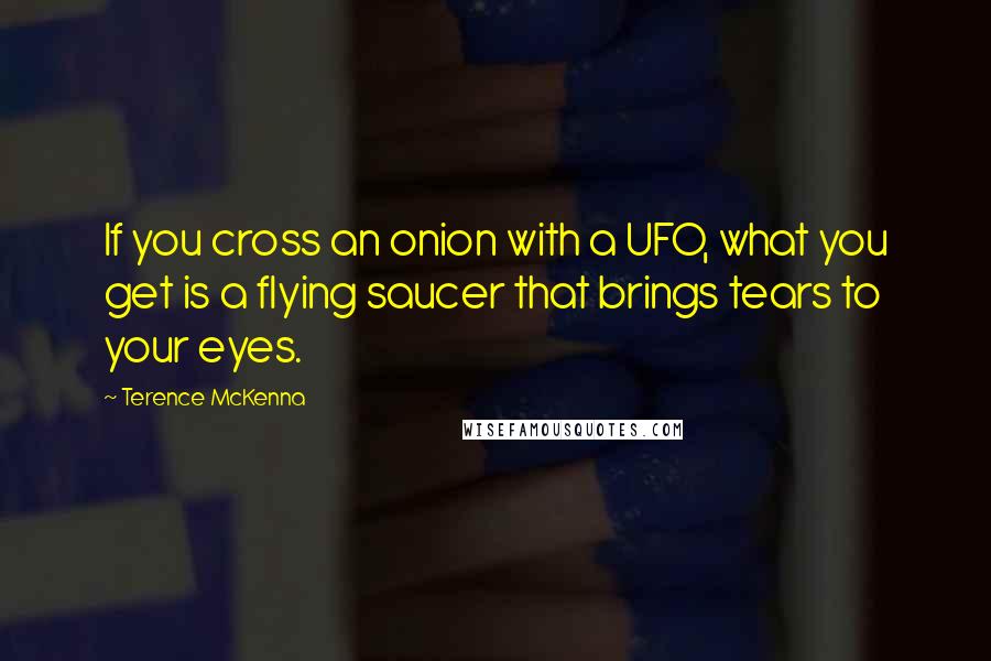 Terence McKenna Quotes: If you cross an onion with a UFO, what you get is a flying saucer that brings tears to your eyes.