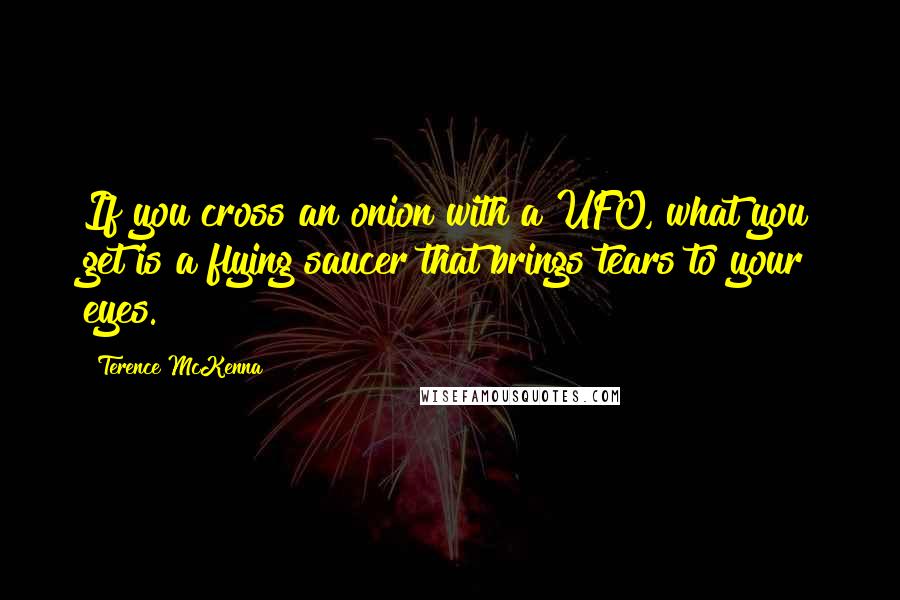 Terence McKenna Quotes: If you cross an onion with a UFO, what you get is a flying saucer that brings tears to your eyes.