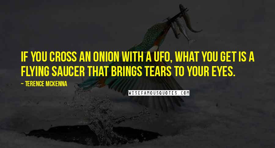 Terence McKenna Quotes: If you cross an onion with a UFO, what you get is a flying saucer that brings tears to your eyes.