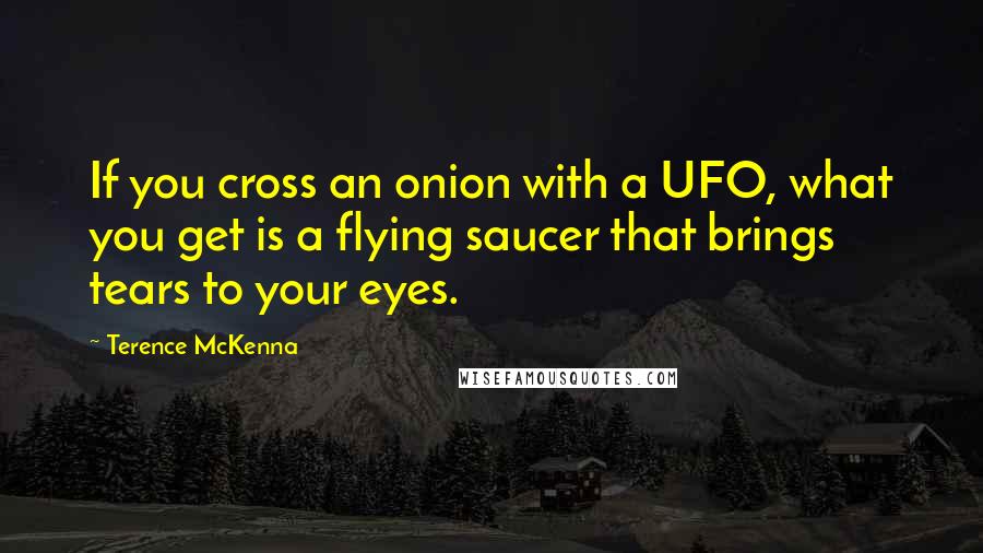 Terence McKenna Quotes: If you cross an onion with a UFO, what you get is a flying saucer that brings tears to your eyes.