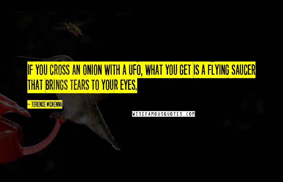 Terence McKenna Quotes: If you cross an onion with a UFO, what you get is a flying saucer that brings tears to your eyes.