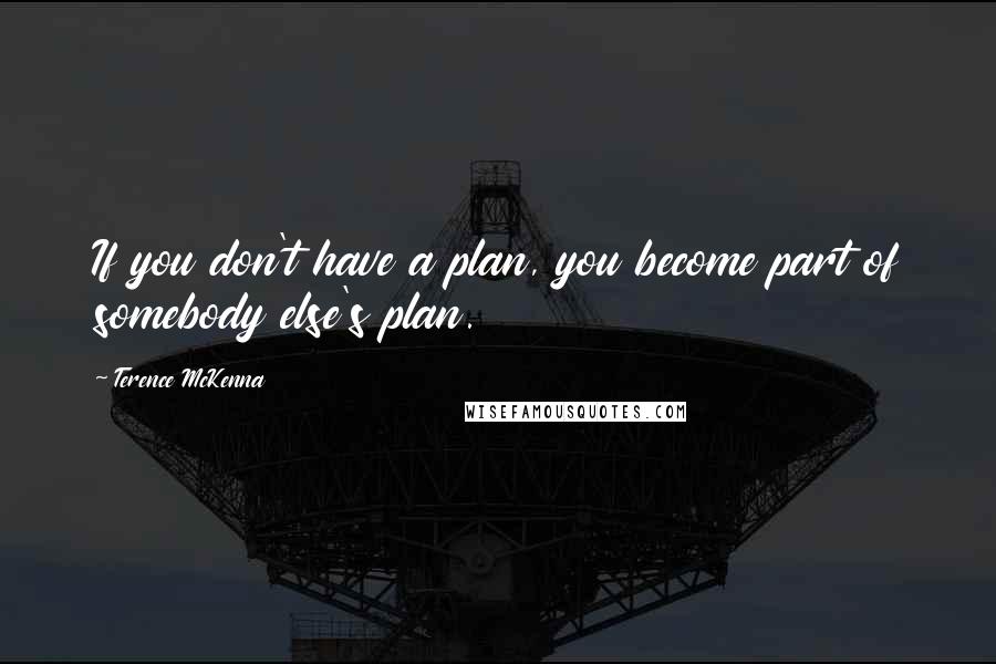 Terence McKenna Quotes: If you don't have a plan, you become part of somebody else's plan.