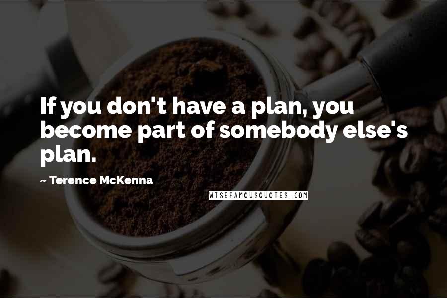 Terence McKenna Quotes: If you don't have a plan, you become part of somebody else's plan.