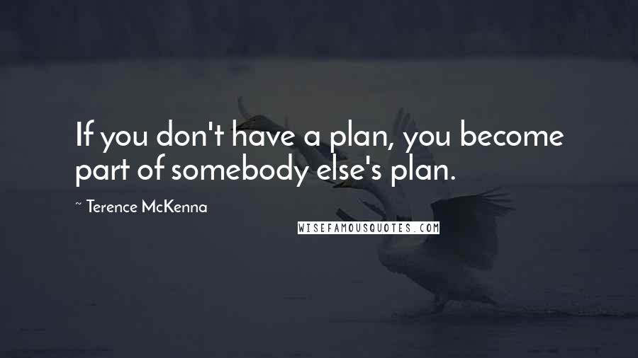 Terence McKenna Quotes: If you don't have a plan, you become part of somebody else's plan.