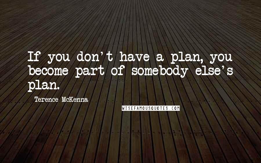 Terence McKenna Quotes: If you don't have a plan, you become part of somebody else's plan.