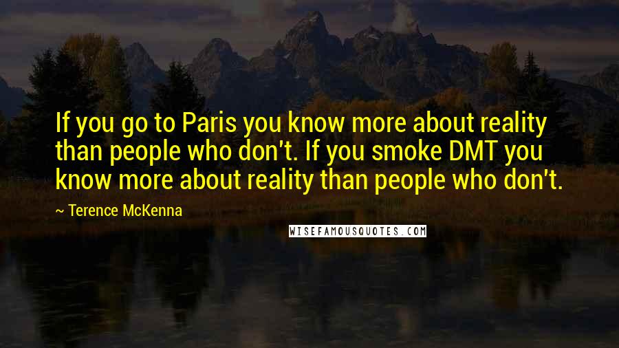 Terence McKenna Quotes: If you go to Paris you know more about reality than people who don't. If you smoke DMT you know more about reality than people who don't.