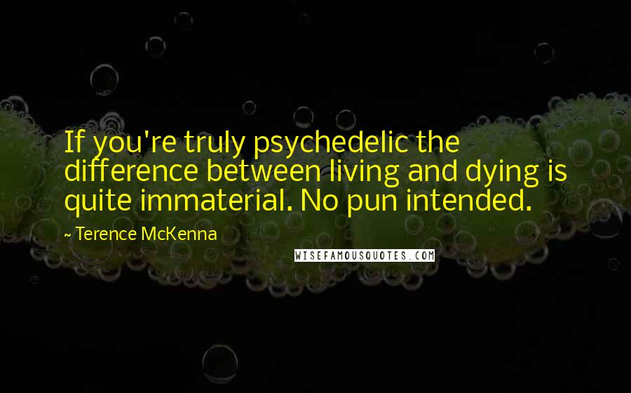 Terence McKenna Quotes: If you're truly psychedelic the difference between living and dying is quite immaterial. No pun intended.