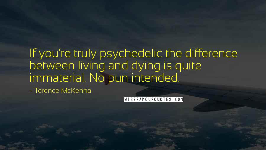 Terence McKenna Quotes: If you're truly psychedelic the difference between living and dying is quite immaterial. No pun intended.