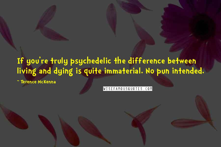 Terence McKenna Quotes: If you're truly psychedelic the difference between living and dying is quite immaterial. No pun intended.