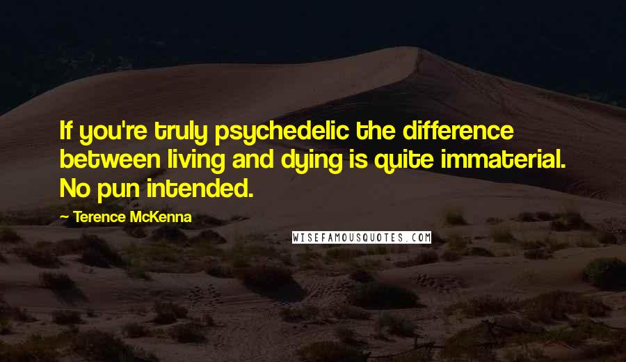 Terence McKenna Quotes: If you're truly psychedelic the difference between living and dying is quite immaterial. No pun intended.