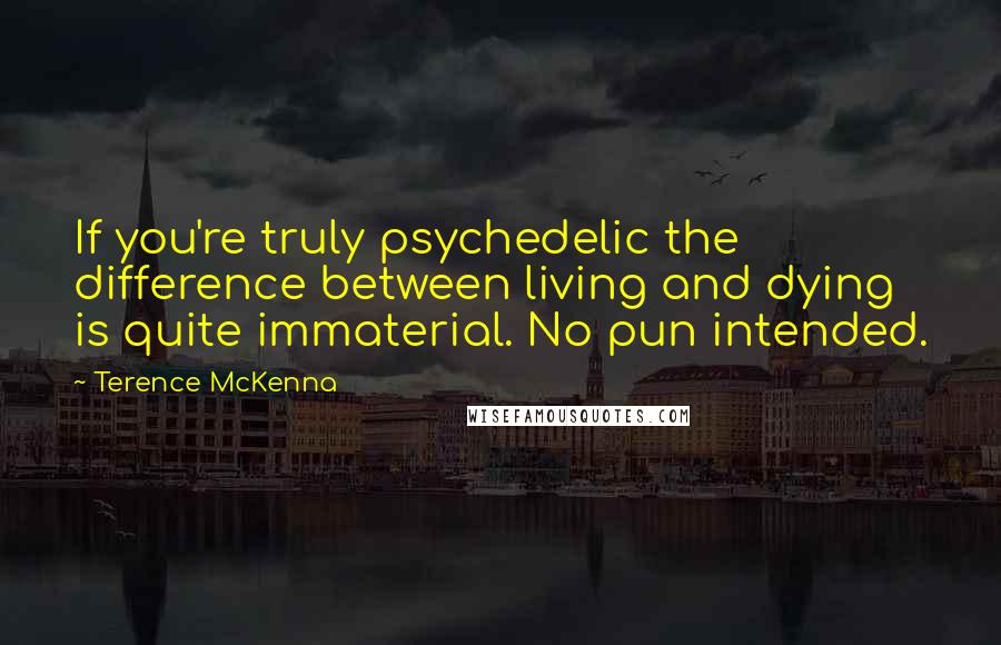 Terence McKenna Quotes: If you're truly psychedelic the difference between living and dying is quite immaterial. No pun intended.