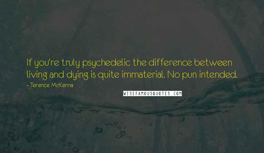 Terence McKenna Quotes: If you're truly psychedelic the difference between living and dying is quite immaterial. No pun intended.