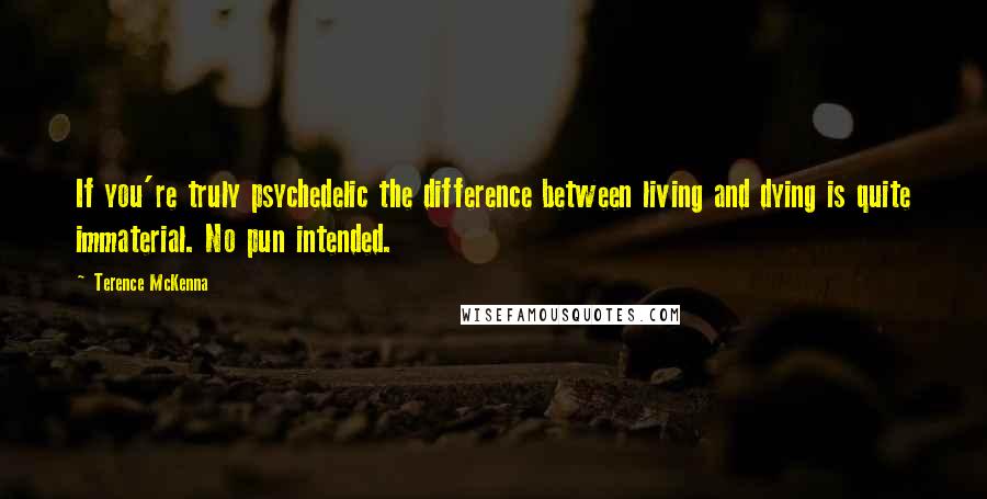Terence McKenna Quotes: If you're truly psychedelic the difference between living and dying is quite immaterial. No pun intended.