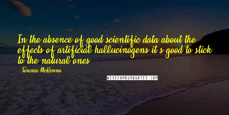 Terence McKenna Quotes: In the absence of good scientific data about the effects of artificial hallucinogens it's good to stick to the natural ones.