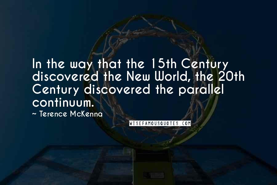 Terence McKenna Quotes: In the way that the 15th Century discovered the New World, the 20th Century discovered the parallel continuum.