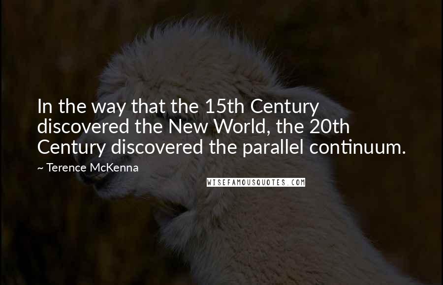 Terence McKenna Quotes: In the way that the 15th Century discovered the New World, the 20th Century discovered the parallel continuum.