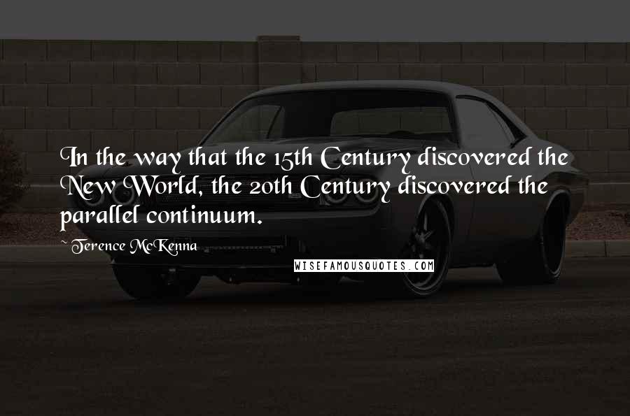 Terence McKenna Quotes: In the way that the 15th Century discovered the New World, the 20th Century discovered the parallel continuum.