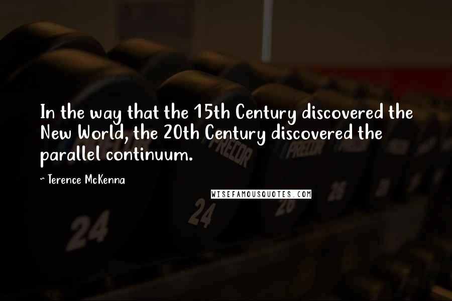 Terence McKenna Quotes: In the way that the 15th Century discovered the New World, the 20th Century discovered the parallel continuum.