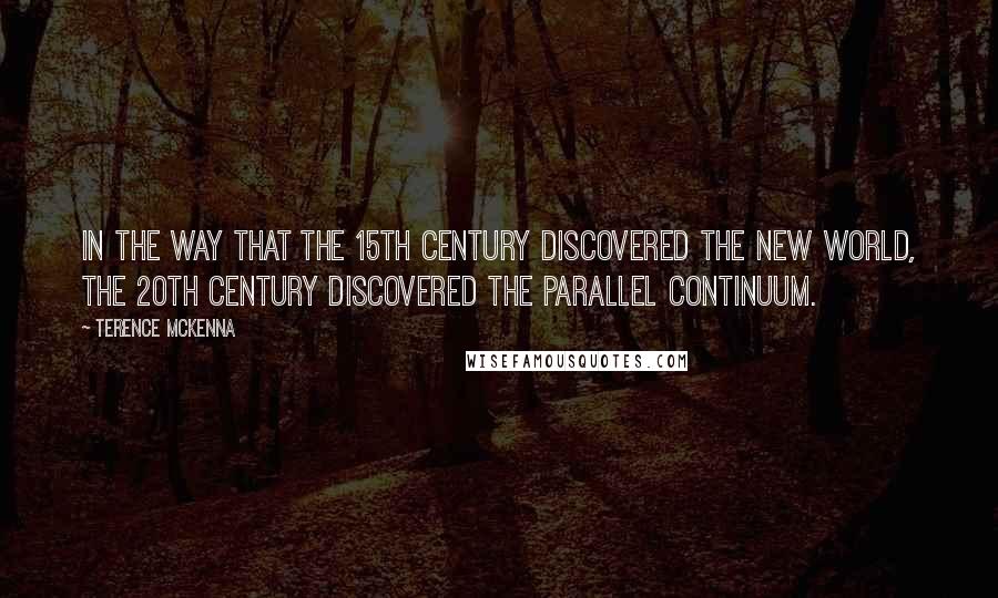 Terence McKenna Quotes: In the way that the 15th Century discovered the New World, the 20th Century discovered the parallel continuum.