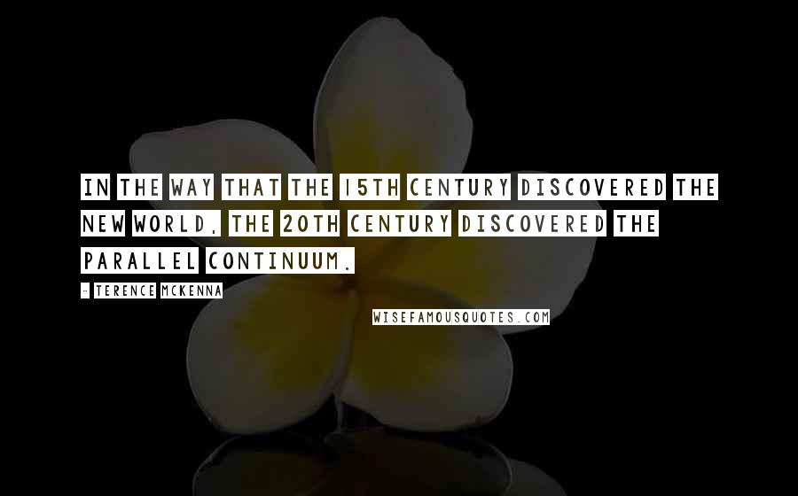 Terence McKenna Quotes: In the way that the 15th Century discovered the New World, the 20th Century discovered the parallel continuum.