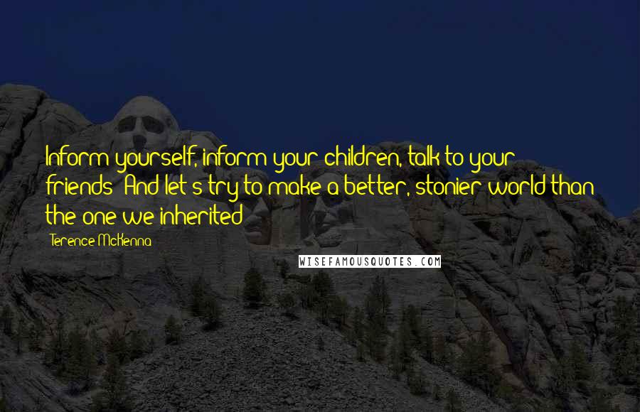 Terence McKenna Quotes: Inform yourself, inform your children, talk to your friends! And let's try to make a better, stonier world than the one we inherited!