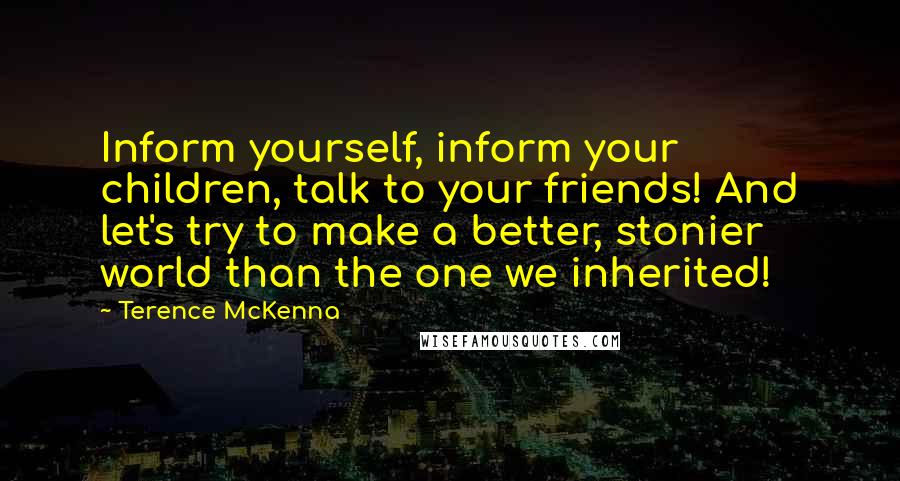 Terence McKenna Quotes: Inform yourself, inform your children, talk to your friends! And let's try to make a better, stonier world than the one we inherited!