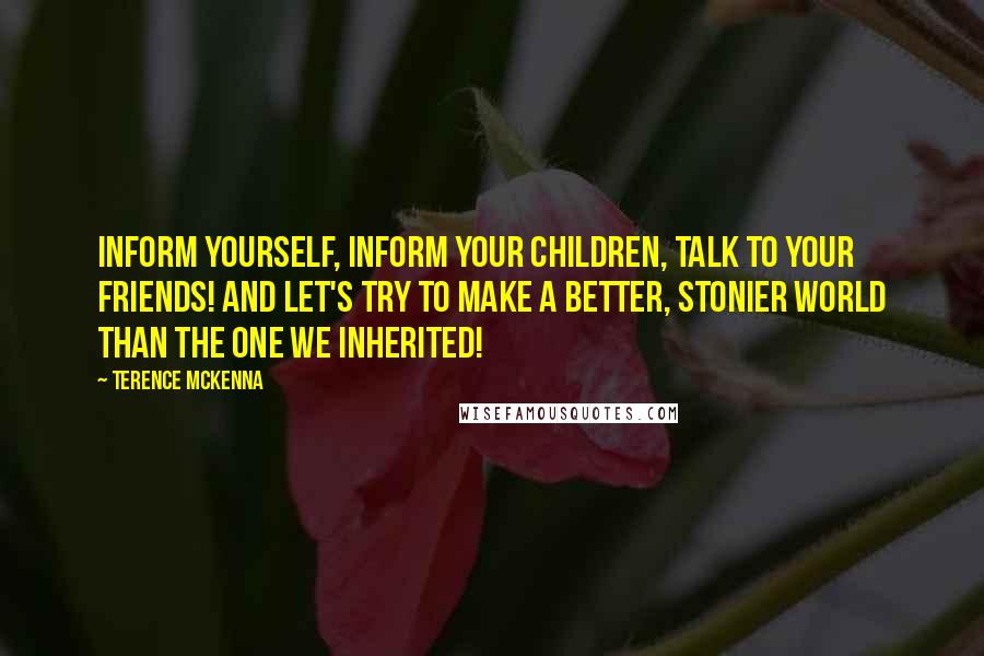 Terence McKenna Quotes: Inform yourself, inform your children, talk to your friends! And let's try to make a better, stonier world than the one we inherited!