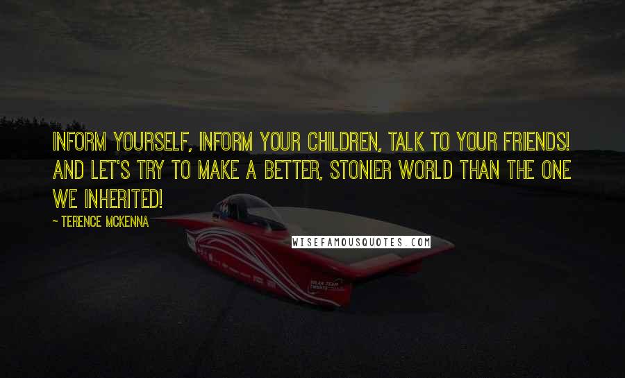 Terence McKenna Quotes: Inform yourself, inform your children, talk to your friends! And let's try to make a better, stonier world than the one we inherited!