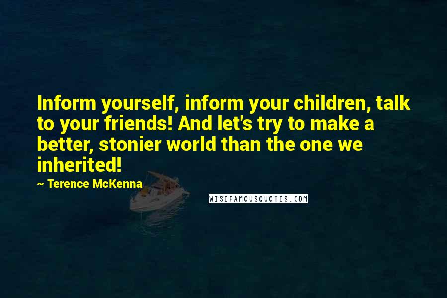 Terence McKenna Quotes: Inform yourself, inform your children, talk to your friends! And let's try to make a better, stonier world than the one we inherited!