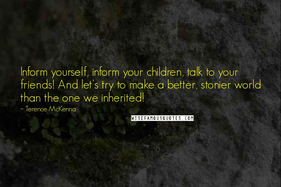 Terence McKenna Quotes: Inform yourself, inform your children, talk to your friends! And let's try to make a better, stonier world than the one we inherited!