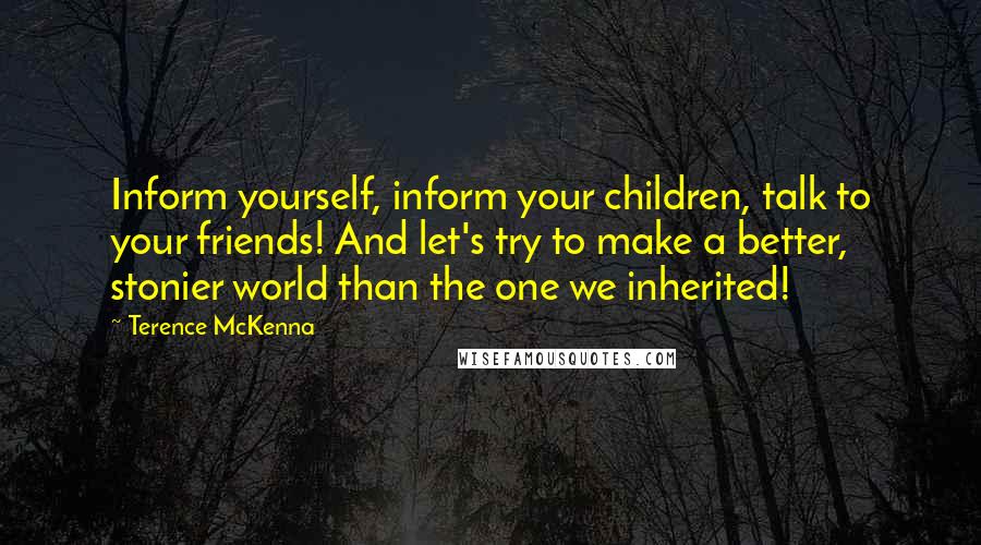 Terence McKenna Quotes: Inform yourself, inform your children, talk to your friends! And let's try to make a better, stonier world than the one we inherited!