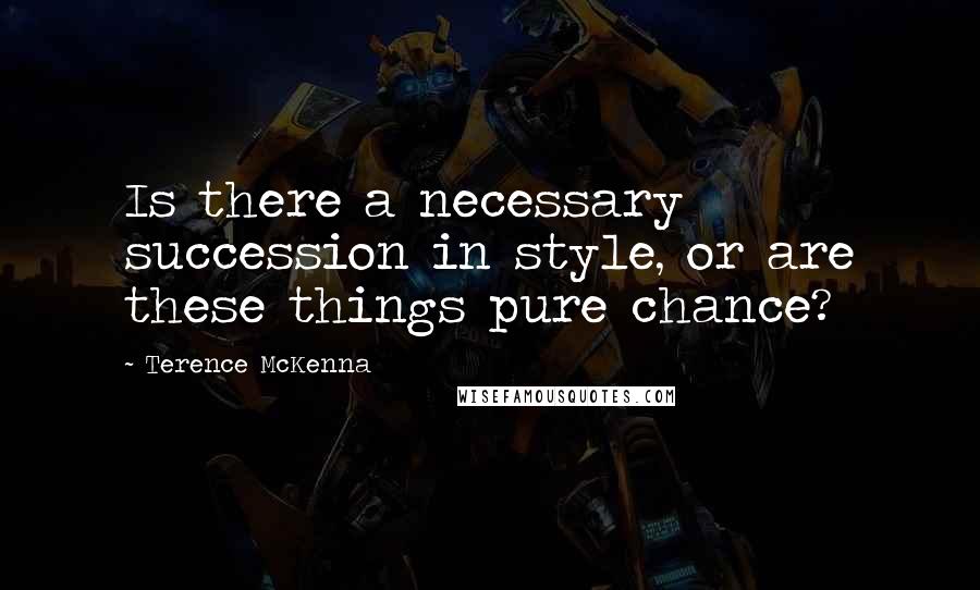 Terence McKenna Quotes: Is there a necessary succession in style, or are these things pure chance?