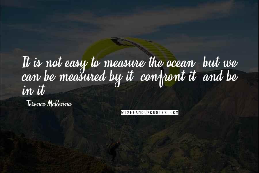 Terence McKenna Quotes: It is not easy to measure the ocean, but we can be measured by it, confront it, and be in it.