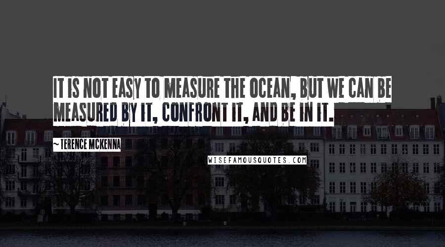 Terence McKenna Quotes: It is not easy to measure the ocean, but we can be measured by it, confront it, and be in it.