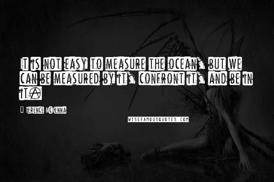 Terence McKenna Quotes: It is not easy to measure the ocean, but we can be measured by it, confront it, and be in it.