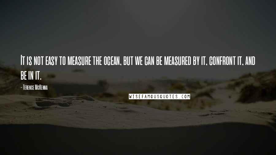 Terence McKenna Quotes: It is not easy to measure the ocean, but we can be measured by it, confront it, and be in it.