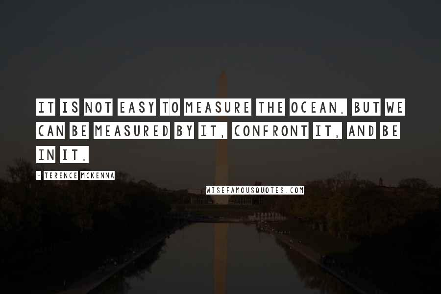 Terence McKenna Quotes: It is not easy to measure the ocean, but we can be measured by it, confront it, and be in it.