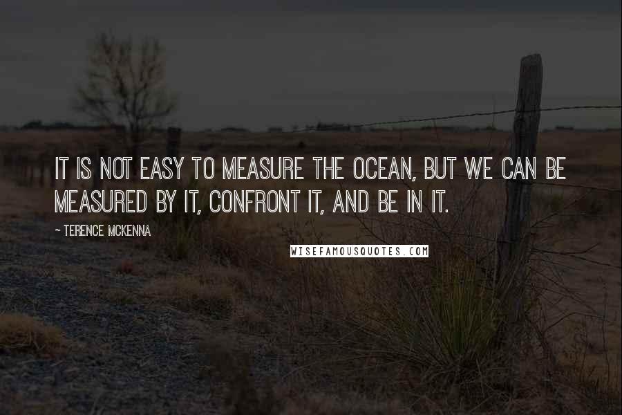 Terence McKenna Quotes: It is not easy to measure the ocean, but we can be measured by it, confront it, and be in it.