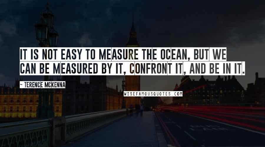 Terence McKenna Quotes: It is not easy to measure the ocean, but we can be measured by it, confront it, and be in it.