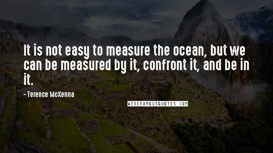 Terence McKenna Quotes: It is not easy to measure the ocean, but we can be measured by it, confront it, and be in it.