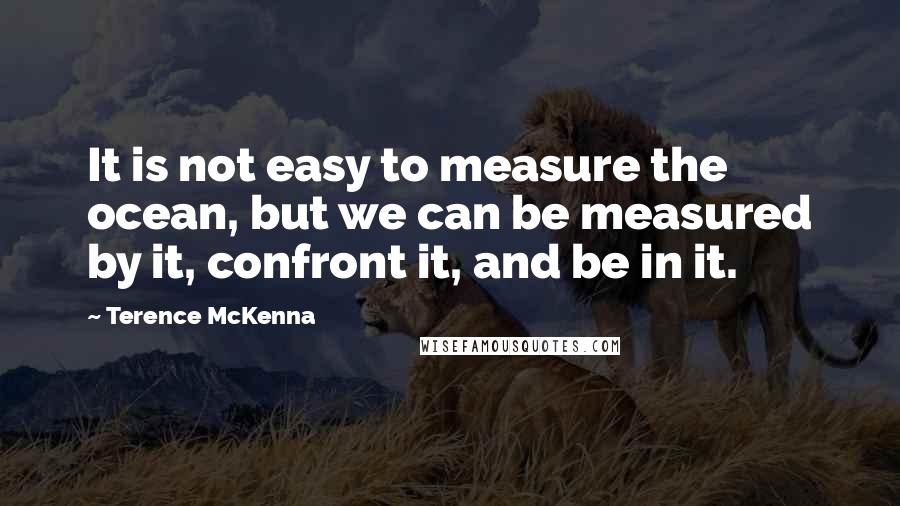 Terence McKenna Quotes: It is not easy to measure the ocean, but we can be measured by it, confront it, and be in it.