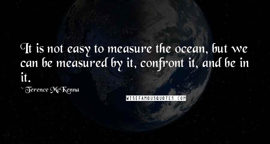 Terence McKenna Quotes: It is not easy to measure the ocean, but we can be measured by it, confront it, and be in it.