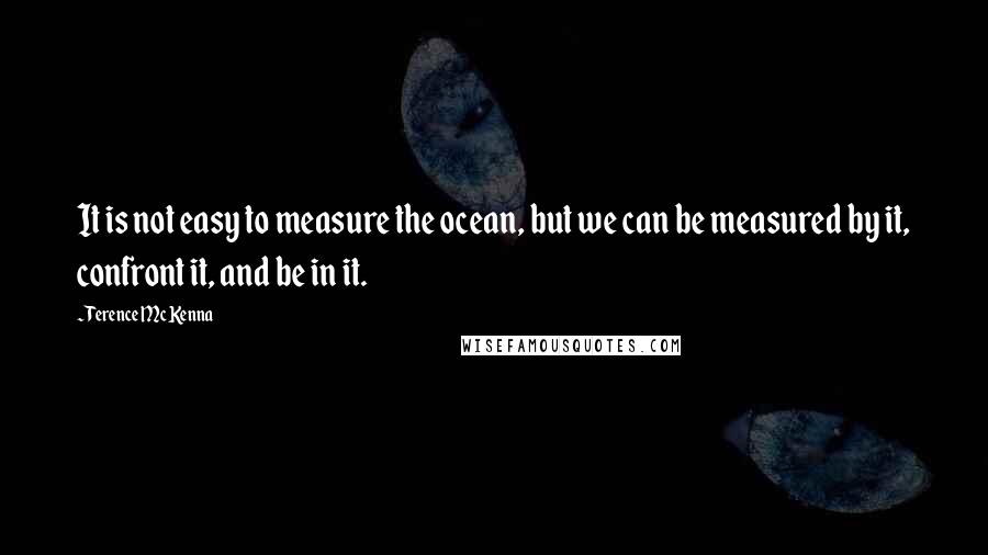 Terence McKenna Quotes: It is not easy to measure the ocean, but we can be measured by it, confront it, and be in it.