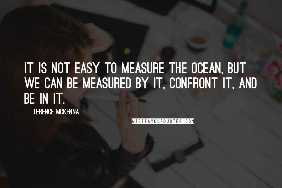 Terence McKenna Quotes: It is not easy to measure the ocean, but we can be measured by it, confront it, and be in it.